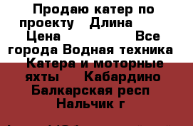 Продаю катер по проекту › Длина ­ 12 › Цена ­ 2 500 000 - Все города Водная техника » Катера и моторные яхты   . Кабардино-Балкарская респ.,Нальчик г.